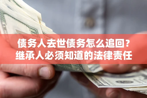 济南债务人去世债务怎么追回？继承人必须知道的法律责任！