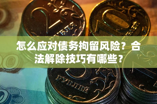 济南怎么应对债务拘留风险？合法解除技巧有哪些？